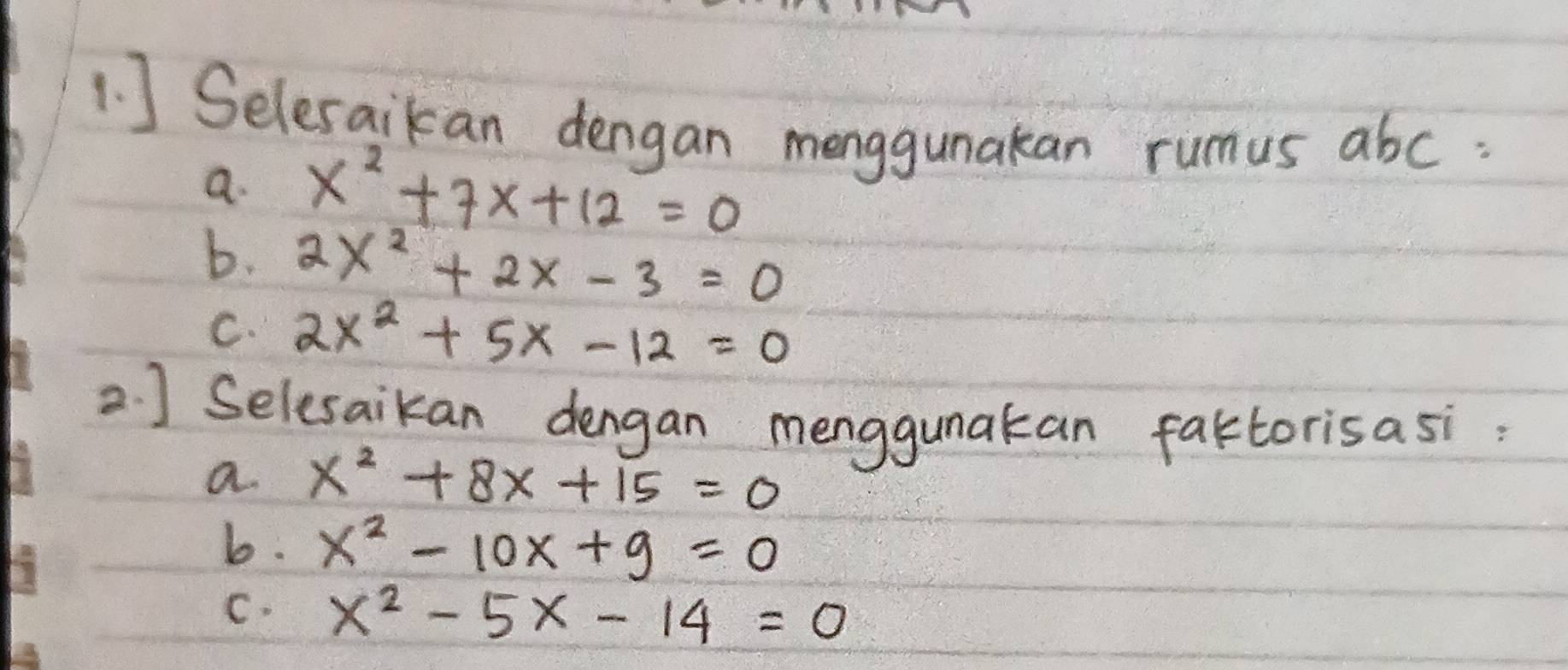 ] Seleraikan dengan menggunakan rumus abc
a. x^2+7x+12=0
b. 2x^2+2x-3=0
C. 2x^2+5x-12=0
2 ) Selesaikan dengan menggunakan faktorisasi : 
a. x^2+8x+15=0
b. x^2-10x+9=0
C. x^2-5x-14=0