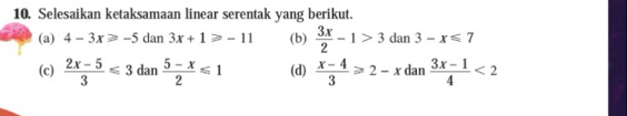 Selesaikan ketaksamaan linear serentak yang berikut.
(a) 4-3x≥slant -5dan3x+1≥slant -11 (b)  3x/2 -1>3dan3-x≤slant 7
(c)  (2x-5)/3 ≤slant 3dan (5-x)/2 ≤slant 1 (d)  (x-4)/3 ≥slant 2-xdan (3x-1)/4 <2</tex>