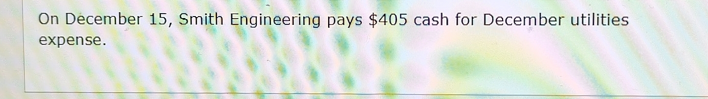 On December 15, Smith Engineering pays $405 cash for December utilities 
expense.