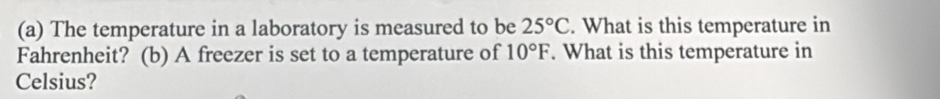 The temperature in a laboratory is measured to be 25°C. What is this temperature in 
Fahrenheit? (b) A freezer is set to a temperature of 10°F. What is this temperature in 
Celsius?