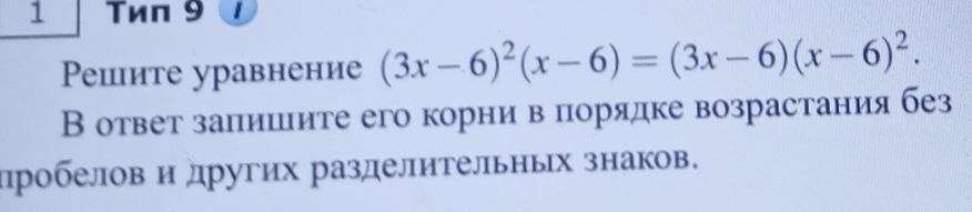 1 Τиπ 9 
Решите уравнение (3x-6)^2(x-6)=(3x-6)(x-6)^2. 
В ответ залишите его корни в πорядке возрастания без 
дробелов и других разделительных знаков.