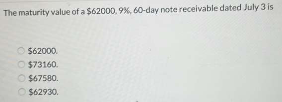 The maturity value of a $62000, 9%, 60-day note receivable dated July 3 is
$62000.
$73160.
$67580.
$62930.