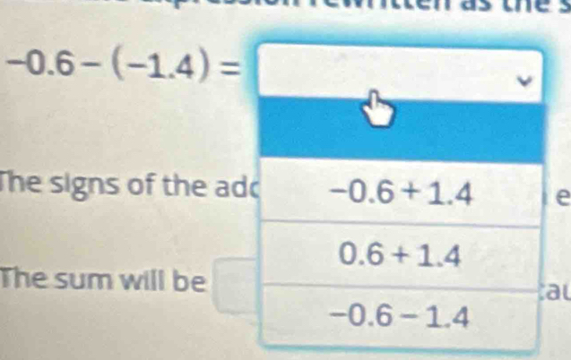 -0.6-(-1.4)=
The signs of the ae
The sum will be
l