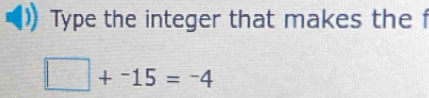 Type the integer that makes the f
□ +^-15=^-4