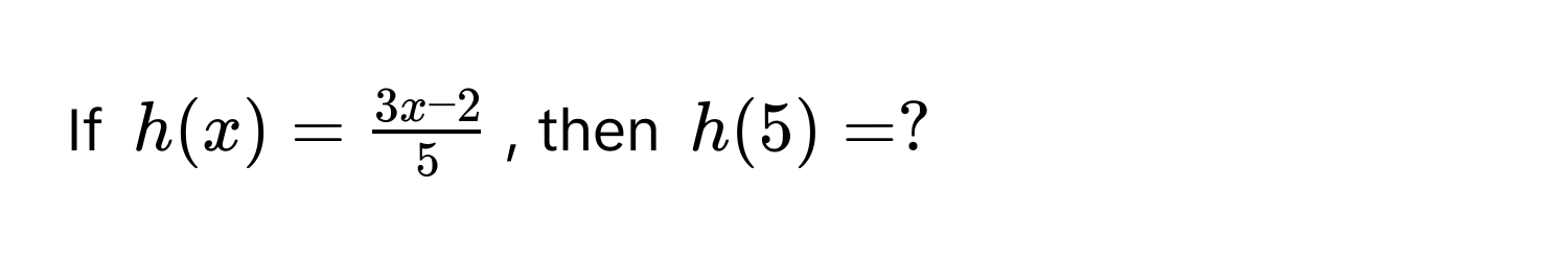 If $h(x) =  (3x-2)/5 $, then $h(5) = ?$