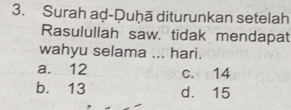 Surah aḍ-Duḥā diturunkan setelah
Rasulullah saw. tidak mendapat
wahyu selama ... hari.
a. 12 c. 14
b. 13 d. 15