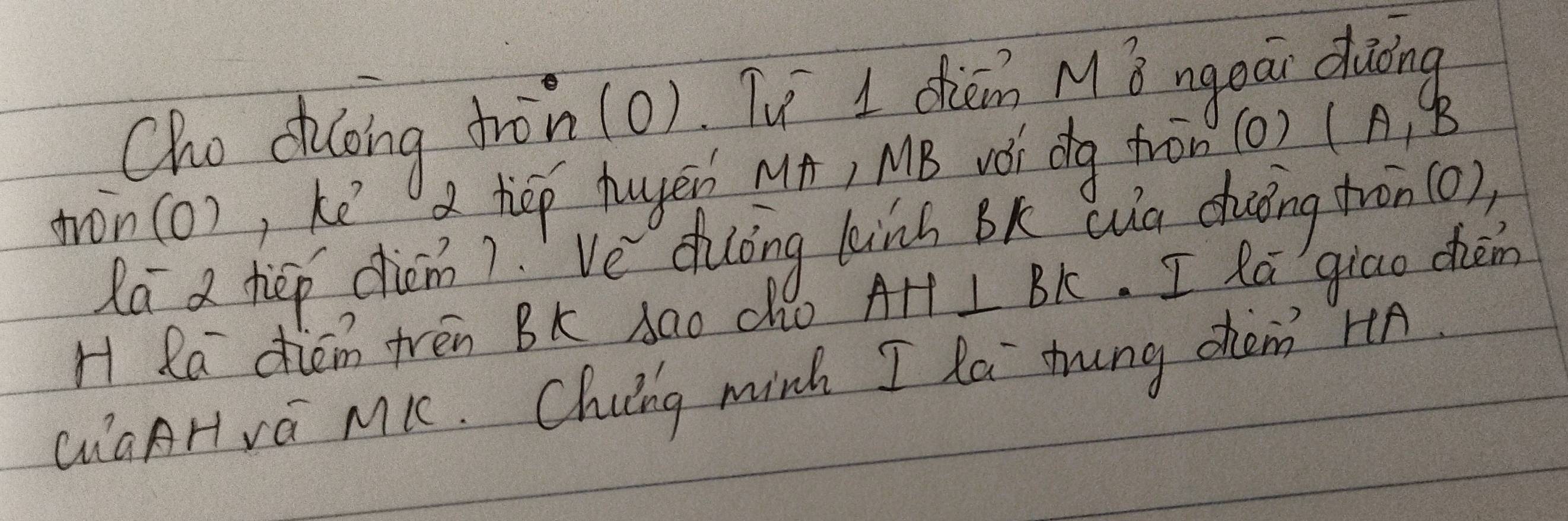 Cho duoing tràn (0), Tu I chien MB ngeai duāng 
tron(o), ke a hep huyen Mh, MB vǒi dg fron (0) (A, B
Ra a hep diom).'`Ve duing kinh bK wua dhuōng tron(o)) 
H Ra diem tren Bk sao cho AH⊥ BK. I la giao chem 
QiGAHva MK. Chiing mink I loi zung chem? HA