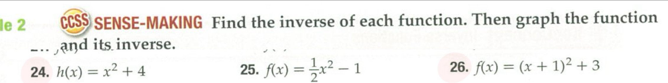 le 2 CCS$ SENSE-MAKING Find the inverse of each function. Then graph the function
_.. and its inverse.
24. h(x)=x^2+4 25. f(x)= 1/2 x^2-1 26. f(x)=(x+1)^2+3