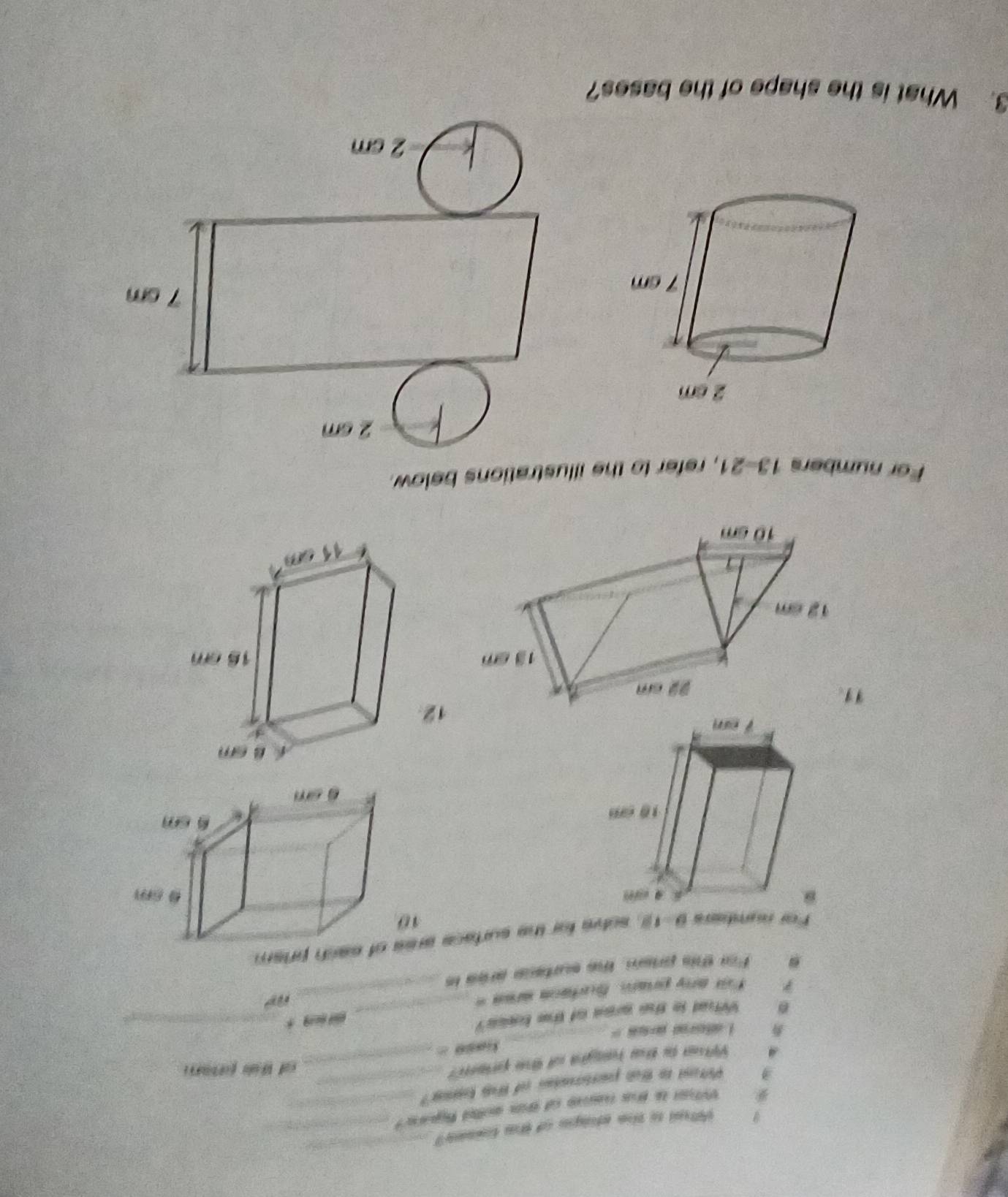 ie io the shape of the tomn ?_ 
_ 
what is this nme of th soiled fure ? 
Pitant to that poertoeaton of tah tosmer? 
4 Wtoe is the raught of the priem? _o Wal pror 
i atored pus ?' _ k aso 
What is the aree of the bess?_ 
“ _ 
For any pram budaoa ares =_
m^2. For this prism, the surteue aree in 
For numbers overline 9 L solve for the surface are of each priem . 
10 

12. 
11. 
For numbers 13-21 , refer to the illustrations below . 
3. What is the shape of the bases?