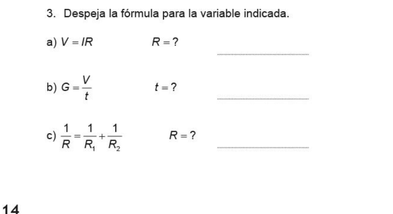 Despeja la fórmula para la variable indicada. 
_ 
a) V=IR R= ? 
b) G= V/t 
_
t= ? 
c)  1/R =frac 1R_1+frac 1R_2 R= ?_ 
14