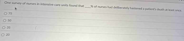 One survey of nurses in intensive care units found that _ % of nurses had deliberately hastened a patient's death at least once.
75
50
35
20