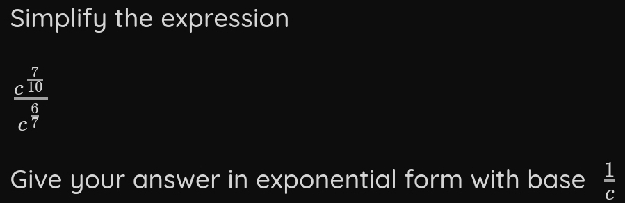 Simplify the expression
frac c^(frac 7)10c^(frac 6)7
Give your answer in exponential form with base  1/c 