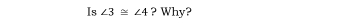 Is ∠ 3≌ ∠ 4 ? Why?