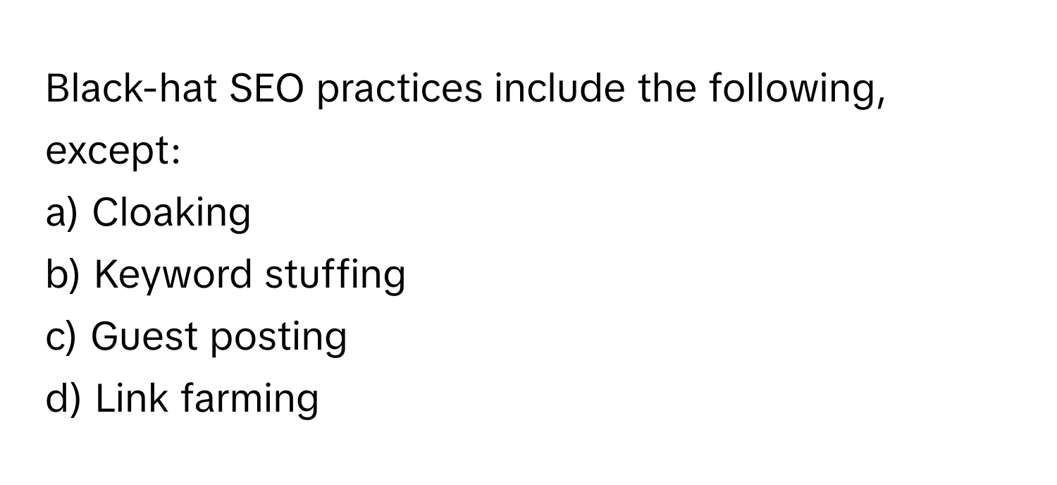 Black-hat SEO practices include the following, except:

a) Cloaking
b) Keyword stuffing
c) Guest posting
d) Link farming