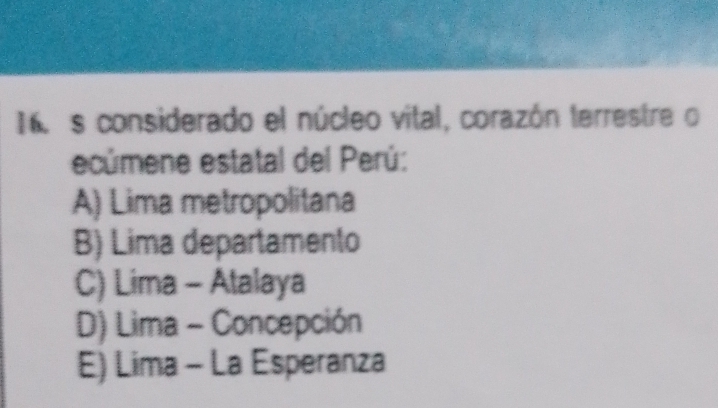 considerado el núcleo vital, corazón terrestre o
ecúmene estatal del Perú:
A) Lima metropolitana
B) Lima departamento
C) Lima - Atalaya
D) Lima - Concepción
E) Lima - La Esperanza