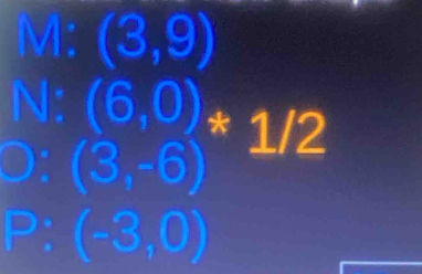 M: (3,9)
N: (6,0)*1/2
(3,-6)
P: (-3,0)