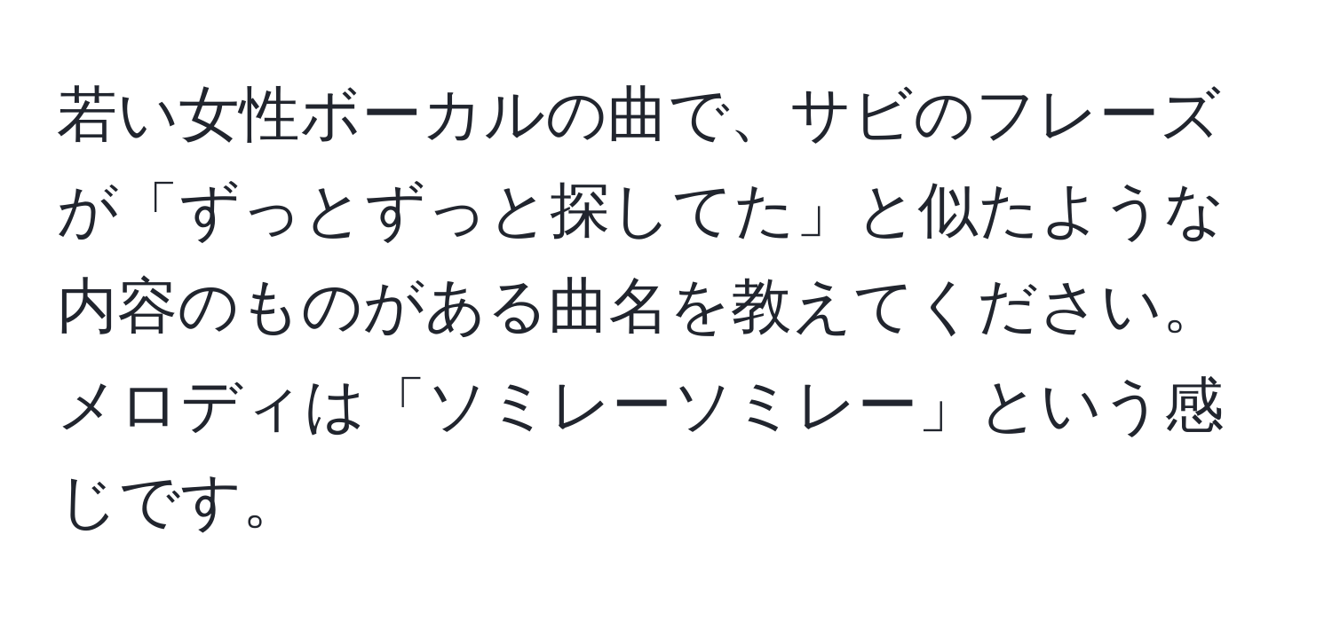 若い女性ボーカルの曲で、サビのフレーズが「ずっとずっと探してた」と似たような内容のものがある曲名を教えてください。メロディは「ソミレーソミレー」という感じです。