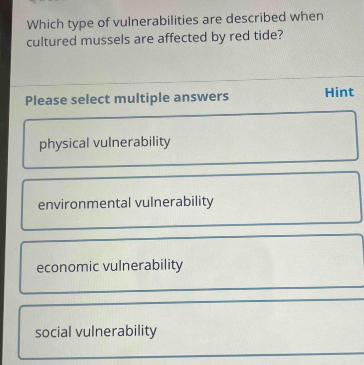 Which type of vulnerabilities are described when
cultured mussels are affected by red tide?
Please select multiple answers
Hint
physical vulnerability
environmental vulnerability
economic vulnerability
social vulnerability