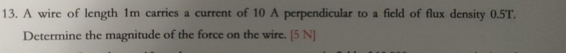 A wire of length 1m carries a current of 10 A perpendicular to a field of flux density 0.5T. 
Determine the magnitude of the force on the wire. [5 N]