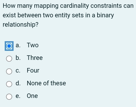 How many mapping cardinality constraints can
exist between two entity sets in a binary
relationship?
a. Two
b. Three
c. Four
d. None of these
e. One