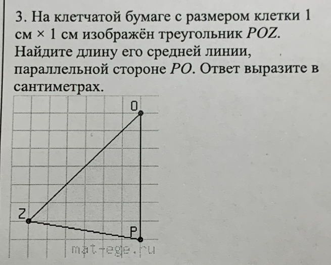 На клетчатой бумаге с размером клетки 1
c_M* 1 cм изображён треугольник РOZ. 
Найдиτе длину его средней линии, 
лараллельной стороне ΡΟ. Ответ выразите в 
Cантиметраx.