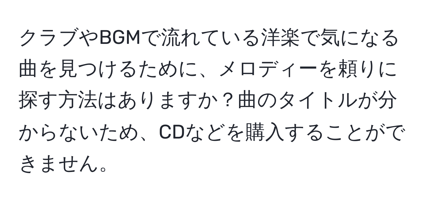 クラブやBGMで流れている洋楽で気になる曲を見つけるために、メロディーを頼りに探す方法はありますか？曲のタイトルが分からないため、CDなどを購入することができません。