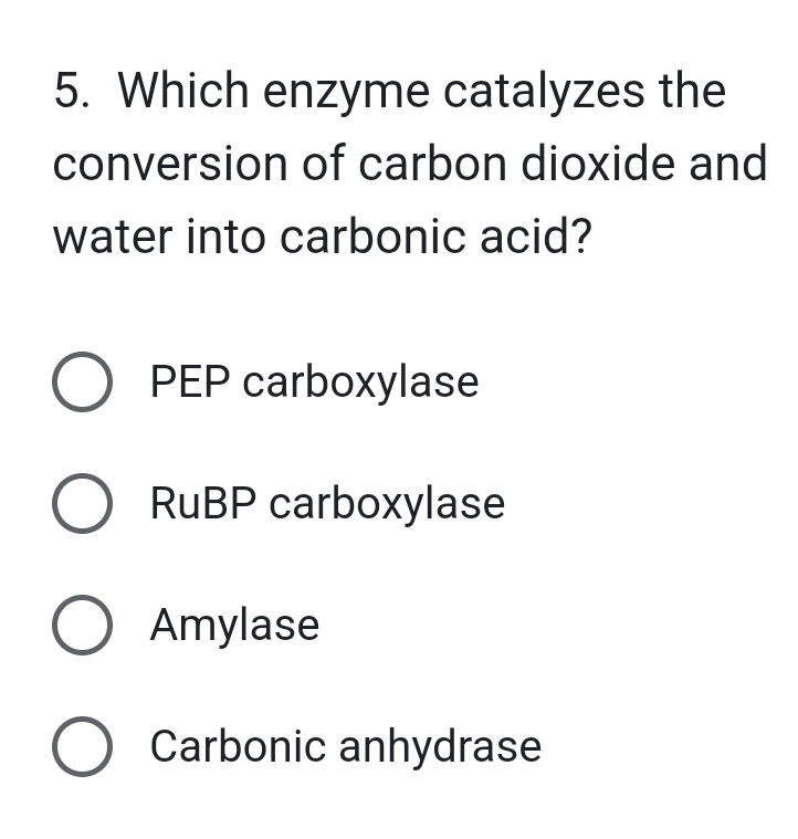 Which enzyme catalyzes the
conversion of carbon dioxide and
water into carbonic acid?
PEP carboxylase
RuBP carboxylase
Amylase
Carbonic anhydrase