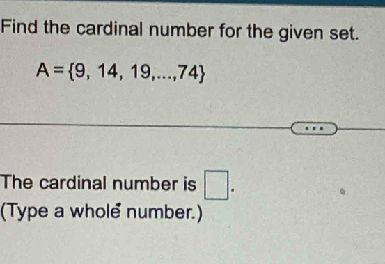 Find the cardinal number for the given set.
A= 9,14,19,...,74
The cardinal number is □. 
(Type a whole number.)