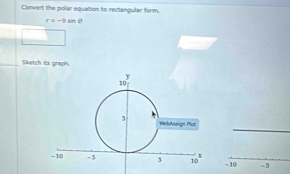 Convert the polar equation to rectangular form.
r=-9sin θ
□ 
Sketch its graph.
-10 -5