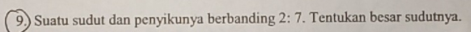 9.) Suatu sudut dan penyikunya berbanding 2:7. Tentukan besar sudutnya.