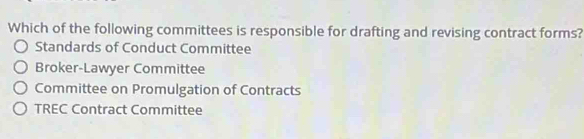 Which of the following committees is responsible for drafting and revising contract forms?
Standards of Conduct Committee
Broker-Lawyer Committee
Committee on Promulgation of Contracts
TREC Contract Committee