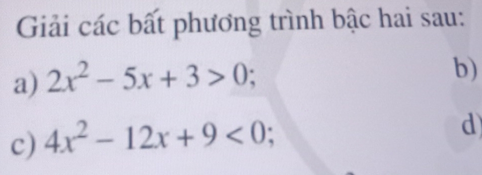 Giải các bất phương trình bậc hai sau: 
a) 2x^2-5x+3>0; 
b) 
c) 4x^2-12x+9<0</tex>; 
d