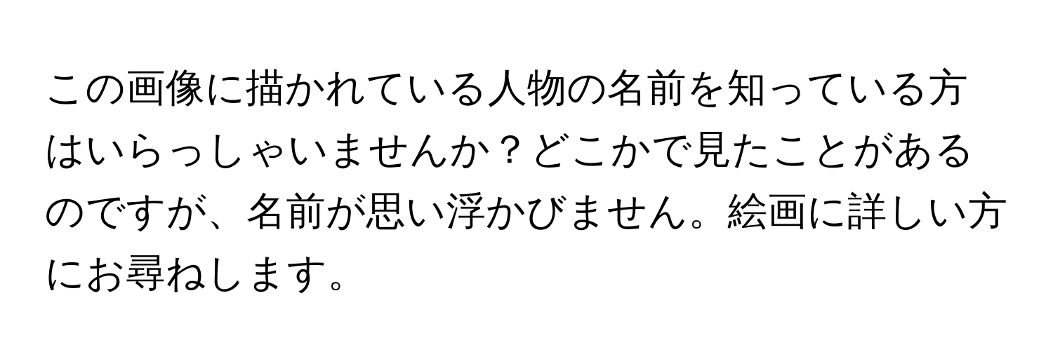 この画像に描かれている人物の名前を知っている方はいらっしゃいませんか？どこかで見たことがあるのですが、名前が思い浮かびません。絵画に詳しい方にお尋ねします。