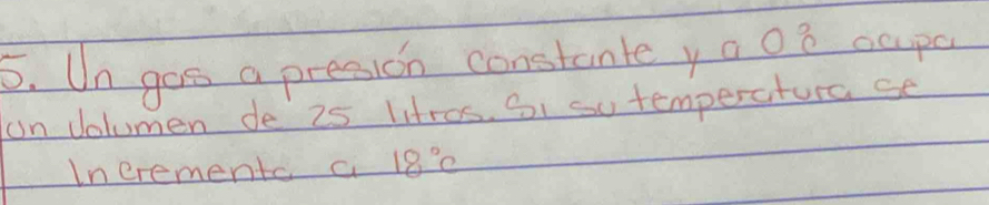 Un gos a presion constante ya 0o capa 
on volumen de 25 litros. S1 su temperatura se 
Inerementc a 18°C