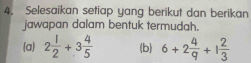 Selesaikan setiap yang berikut dan berikan 
jawapan dalam bentuk termudah. 
(a) 2 1/2 +3 4/5  (b) 6+2 4/9 +1 2/3 