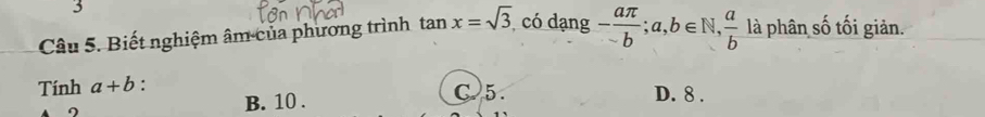 Biết nghiệm âm của phương trình tan x=sqrt(3), có dạng - aπ /b ;a,b∈ N,  a/b  là phân số tối giản.
Tính a+b : C. 5. D. 8.
∩ B. 10.