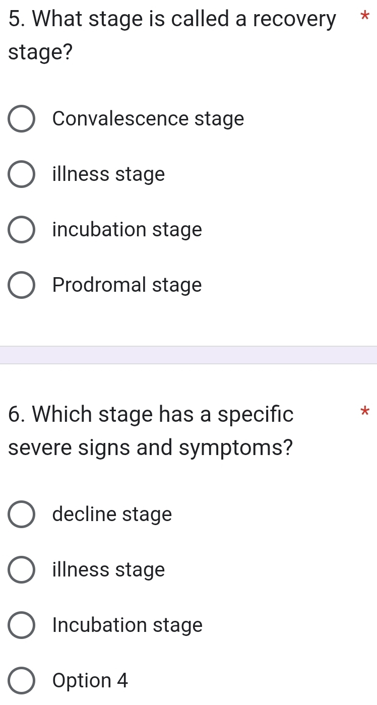 What stage is called a recovery *
stage?
Convalescence stage
illness stage
incubation stage
Prodromal stage
6. Which stage has a specific
*
severe signs and symptoms?
decline stage
illness stage
Incubation stage
Option 4