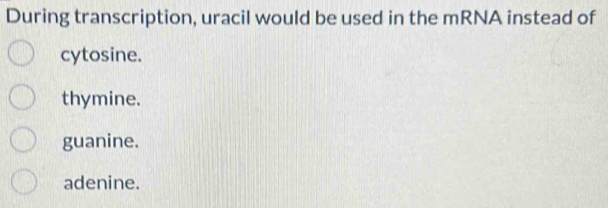 During transcription, uracil would be used in the mRNA instead of
cytosine.
thymine.
guanine.
adenine.