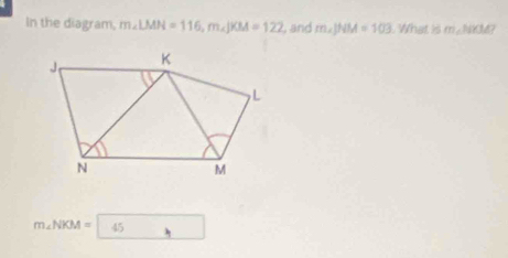 In the diagram, m∠ LMN=116, m∠ JKM=122 , and m∠ JNM=103 What is m∠ NYM?
m∠ NKM=45