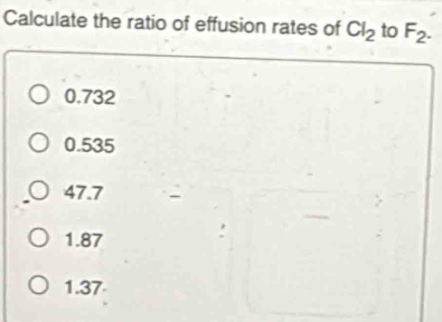 Calculate the ratio of effusion rates of Cl_2 to F_2.
0.732
0.535
47.7
1.87
1.37