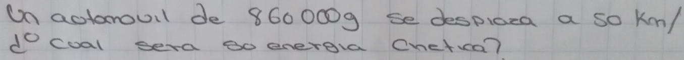 On actonouil de 860 009 se despiaca a so km/
d° coal sera go energia Onetua?