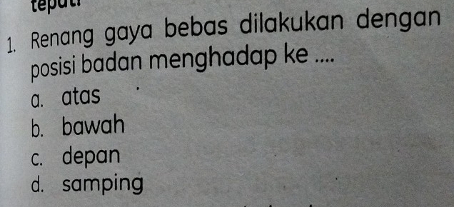 Renang gaya bebas dilakukan dengan
posisi badan menghadap ke ....
a. atas
b. bawah
c. depan
d. samping