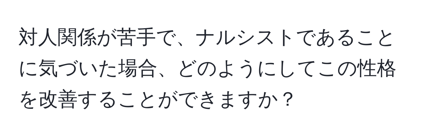 対人関係が苦手で、ナルシストであることに気づいた場合、どのようにしてこの性格を改善することができますか？