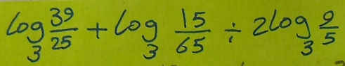 log _3 39/25 +log _3 15/65 / 2log _3 9/5 