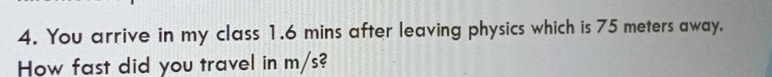 You arrive in my class 1.6 mins after leaving physics which is 75 meters away. 
How fast did you travel in m/s?