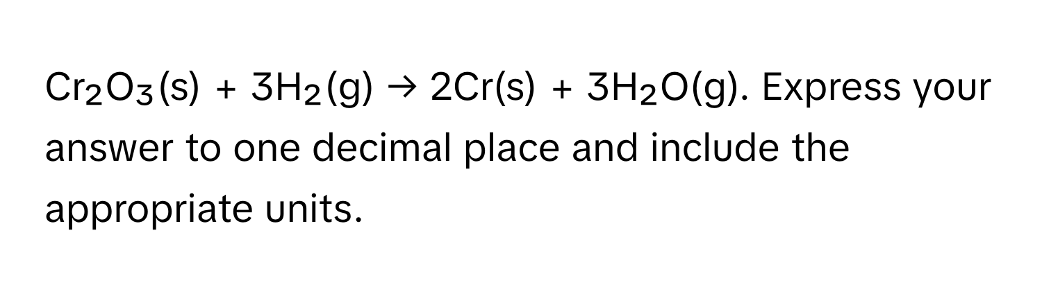 Cr₂O₃(s) + 3H₂(g) → 2Cr(s) + 3H₂O(g). Express your answer to one decimal place and include the appropriate units.