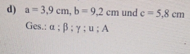 a=3,9cm, b=9,2cm und c=5,8cm
Ges.: α; β; γ; u; A