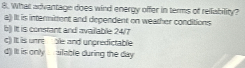 What advantage does wind energy offer in terms of reliability?
a) It is intermittent and dependent on weather conditions
b) It is constant and available 24/7
c) It is unreble and unpredictable
d) It is only a railable during the day