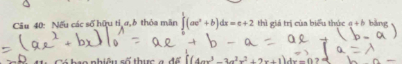 Nếu các số hữu tỉ a, b thỏa mãn ∈tlimits^1(ae^x+b)dx=e+2 thì giá trị của biểu thức a+b bǎng
1
hao nhiêu số thực a để ∈t (4ax^3-3a^2x^2+2x+1)dx=0 ?