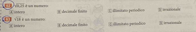 62 sqrt(0,25) è un numero:
A intero decimale fínito C illimitato periodico D irrazionale
63 sqrt(18) è un numero:
A intero B decimale finito C illimitato periodico D irrazionale